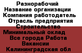 Разнорабочий › Название организации ­ Компания-работодатель › Отрасль предприятия ­ Строительство › Минимальный оклад ­ 1 - Все города Работа » Вакансии   . Калининградская обл.,Советск г.